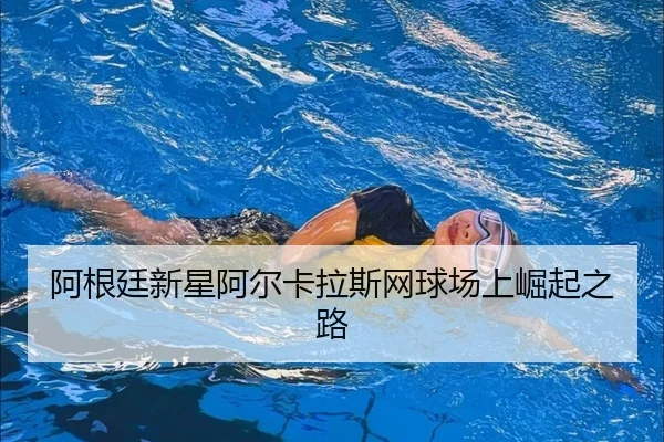 阿根廷新星阿尔卡拉斯网球场上崛起之路